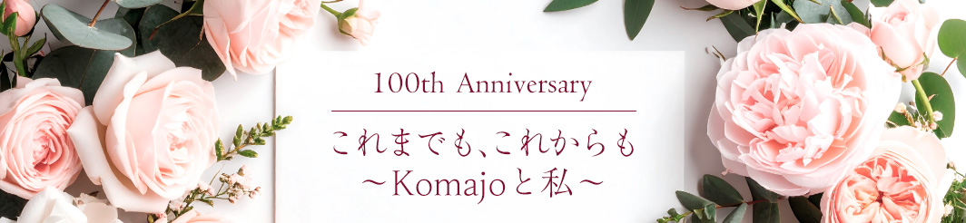 100th Anniversary これまでも、これからも ~Komajoと私~