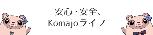 安心・安全、Komajoライフ