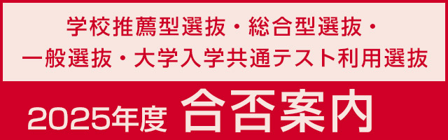学校推薦型選抜（公募制）・総合型選抜・一般選抜・大学入学共通テスト利用選抜　2025年度合否案内