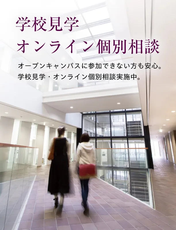 学校見学・オンライン個別相談 オープンキャンパスに参加できない方も安心。学校見学・オンライン個別相談実施中。