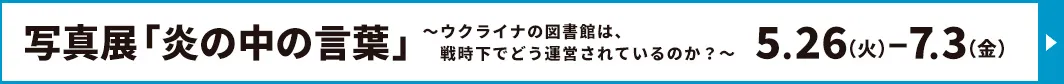 写真展「炎の中の言葉」～ウクライナの図書館は、戦時下でどう運営されているのか？～を2026.5.26（金） − 7.3（金）に開催いたします。