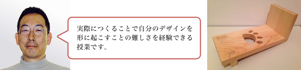 実際につくることで自分のデザインを形に起こすことの難しさを経験できる授業です。