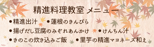 精進料理教室メニュー　・精進出汁・蓮根のきんぴら・揚げだし豆腐のみぞれあんかけ・けんちん汁　　・きのこの炊き込みご飯・里芋の精進マヨネーズ和え